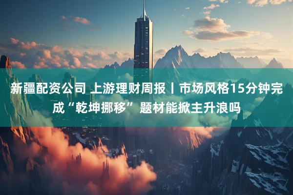 新疆配资公司 上游理财周报丨市场风格15分钟完成“乾坤挪移” 题材能掀主升浪吗